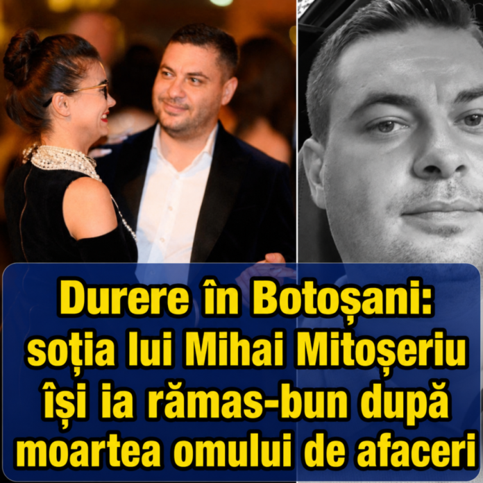 Durere în Botoșani: soția lui Mihai Mitoșeriu își ia rămas-bun după moartea omului de afaceri